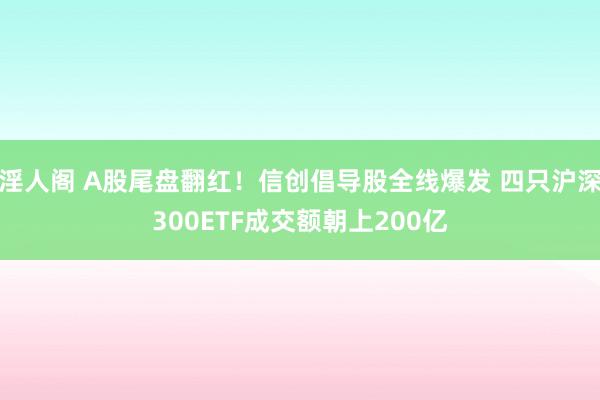 淫人阁 A股尾盘翻红！信创倡导股全线爆发 四只沪深300ETF成交额朝上200亿