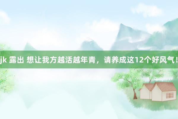 jk 露出 想让我方越活越年青，请养成这12个好风气！