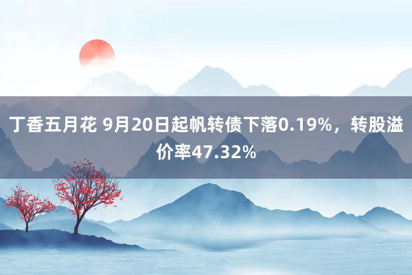 丁香五月花 9月20日起帆转债下落0.19%，转股溢价率47.32%