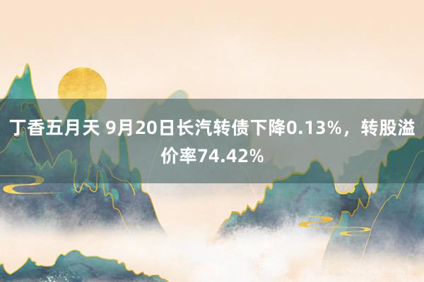 丁香五月天 9月20日长汽转债下降0.13%，转股溢价率74.42%