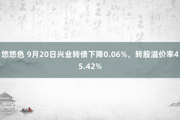 悠悠色 9月20日兴业转债下降0.06%，转股溢价率45.42%