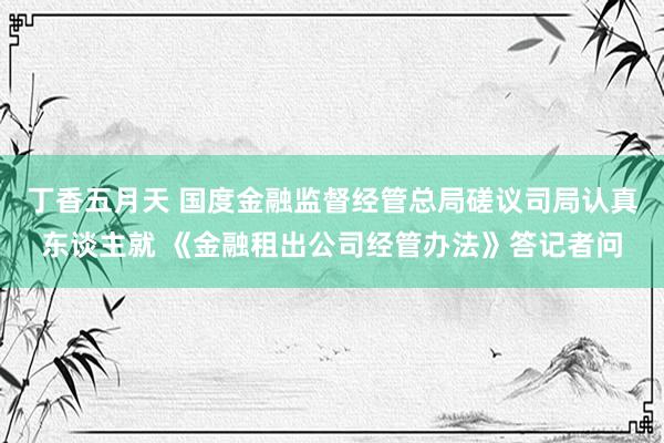 丁香五月天 国度金融监督经管总局磋议司局认真东谈主就 《金融租出公司经管办法》答记者问