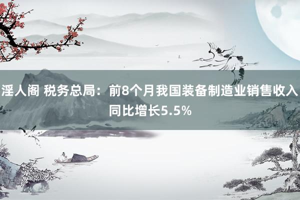 淫人阁 税务总局：前8个月我国装备制造业销售收入同比增长5.5%