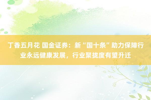 丁香五月花 国金证券：新“国十条”助力保障行业永远健康发展，行业聚拢度有望升迁