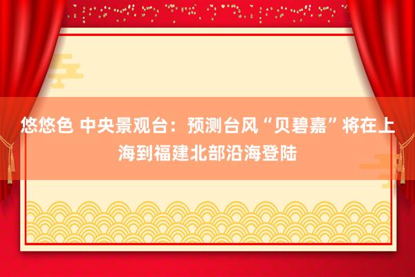 悠悠色 中央景观台：预测台风“贝碧嘉”将在上海到福建北部沿海登陆