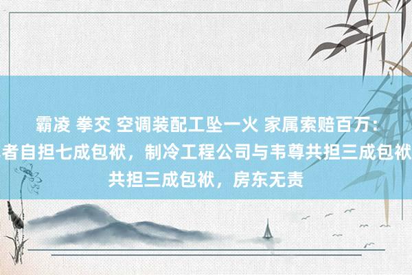 霸凌 拳交 空调装配工坠一火 家属索赔百万：法院判殊死者自担七成包袱，制冷工程公司与韦尊共担三成包袱，房东无责