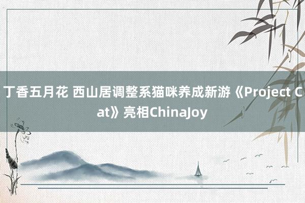 丁香五月花 西山居调整系猫咪养成新游《Project Cat》亮相ChinaJoy