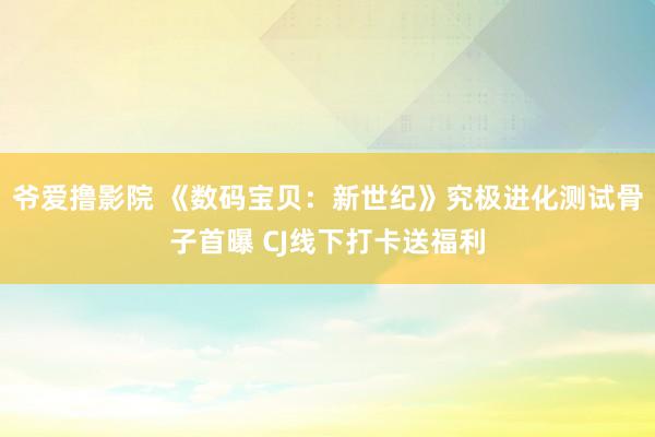 爷爱撸影院 《数码宝贝：新世纪》究极进化测试骨子首曝 CJ线下打卡送福利