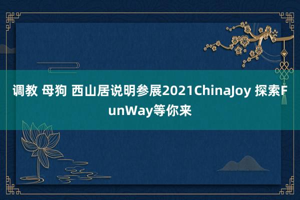 调教 母狗 西山居说明参展2021ChinaJoy 探索FunWay等你来