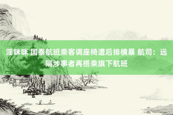 淫咪咪 国泰航班乘客调座椅遭后排横暴 航司：远隔涉事者再搭乘旗下航班