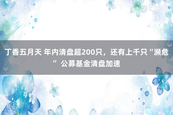 丁香五月天 年内清盘超200只，还有上千只“濒危” 公募基金清盘加速