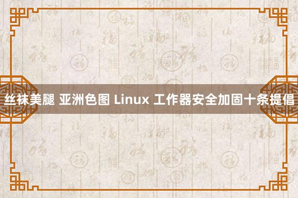 丝袜美腿 亚洲色图 Linux 工作器安全加固十条提倡