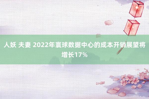 人妖 夫妻 2022年寰球数据中心的成本开销展望将增长17%