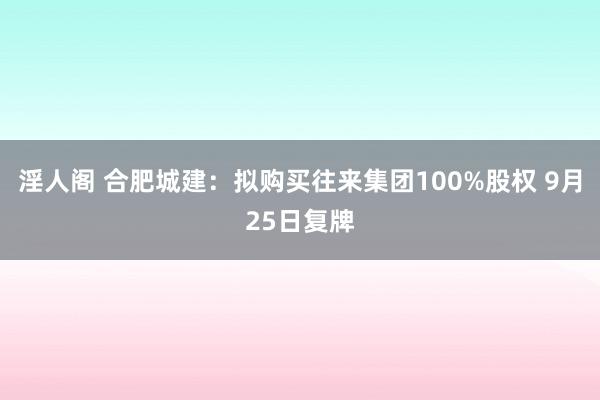 淫人阁 合肥城建：拟购买往来集团100%股权 9月25日复牌