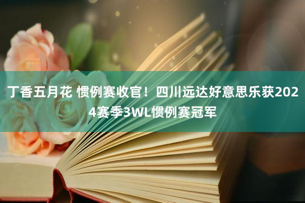 丁香五月花 惯例赛收官！四川远达好意思乐获2024赛季3WL惯例赛冠军