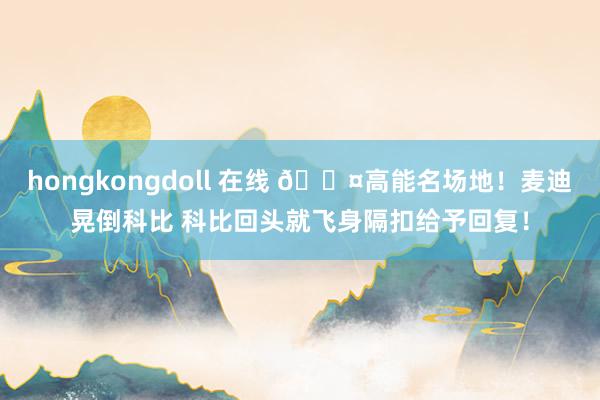 hongkongdoll 在线 😤高能名场地！麦迪晃倒科比 科比回头就飞身隔扣给予回复！