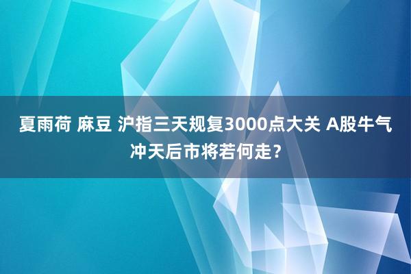 夏雨荷 麻豆 沪指三天规复3000点大关 A股牛气冲天后市将若何走？