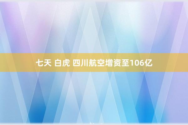 七天 白虎 四川航空增资至106亿