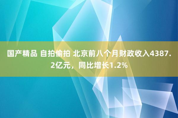 国产精品 自拍偷拍 北京前八个月财政收入4387.2亿元，同比增长1.2%