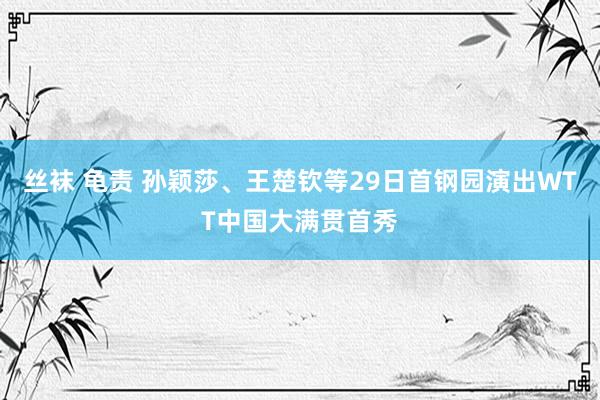 丝袜 龟责 孙颖莎、王楚钦等29日首钢园演出WTT中国大满贯首秀