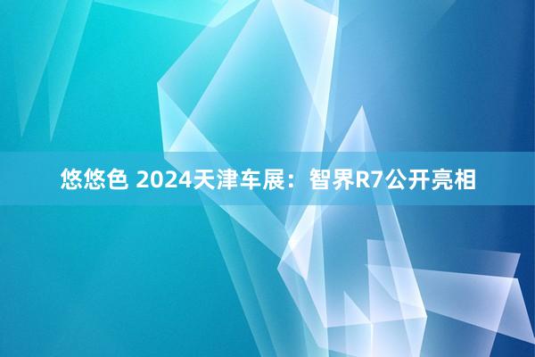 悠悠色 2024天津车展：智界R7公开亮相