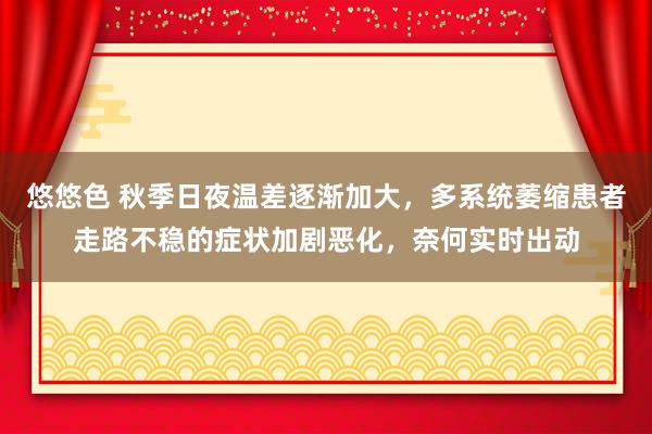 悠悠色 秋季日夜温差逐渐加大，多系统萎缩患者走路不稳的症状加剧恶化，奈何实时出动