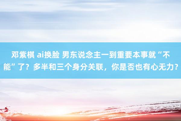 邓紫棋 ai换脸 男东说念主一到重要本事就“不能”了？多半和三个身分关联，你是否也有心无力？