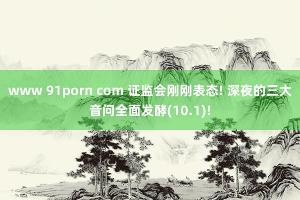 www 91porn com 证监会刚刚表态! 深夜的三大音问全面发酵(10.1)!