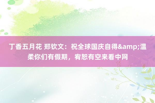 丁香五月花 郑钦文：祝全球国庆自得&温柔你们有假期，宥恕有空来看中网