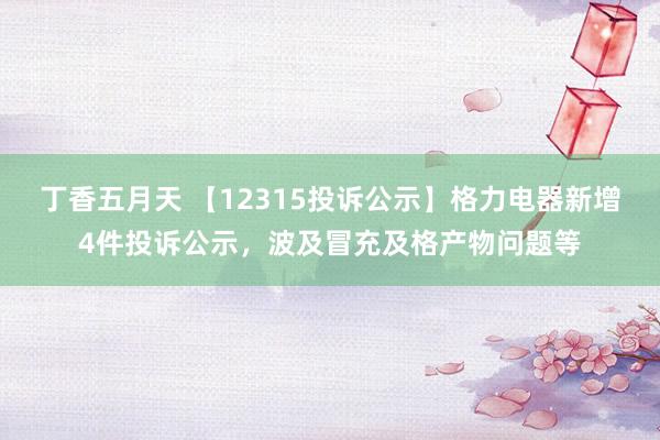 丁香五月天 【12315投诉公示】格力电器新增4件投诉公示，波及冒充及格产物问题等