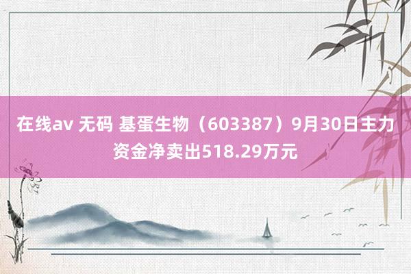 在线av 无码 基蛋生物（603387）9月30日主力资金净卖出518.29万元