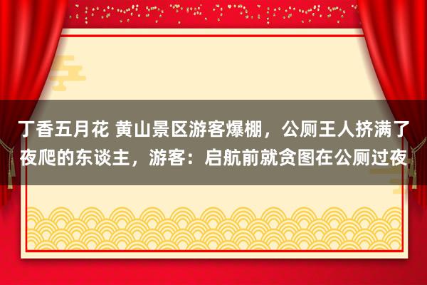 丁香五月花 黄山景区游客爆棚，公厕王人挤满了夜爬的东谈主，游客：启航前就贪图在公厕过夜