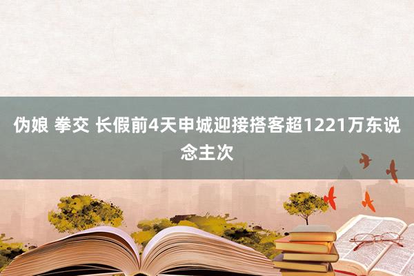 伪娘 拳交 长假前4天申城迎接搭客超1221万东说念主次