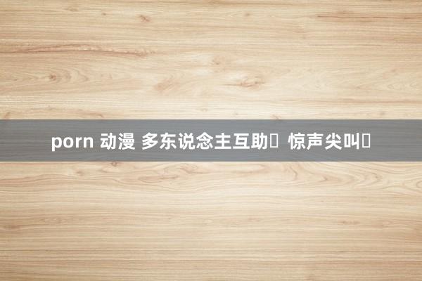 porn 动漫 多东说念主互助❗惊声尖叫❗