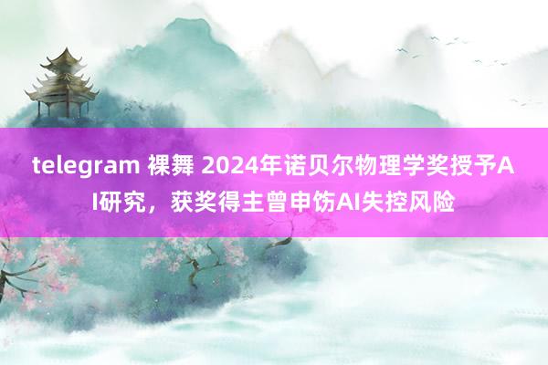 telegram 裸舞 2024年诺贝尔物理学奖授予AI研究，获奖得主曾申饬AI失控风险