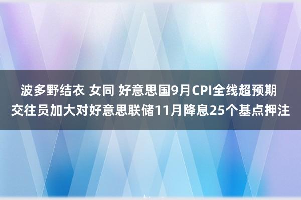 波多野结衣 女同 好意思国9月CPI全线超预期 交往员加大对好意思联储11月降息25个基点押注