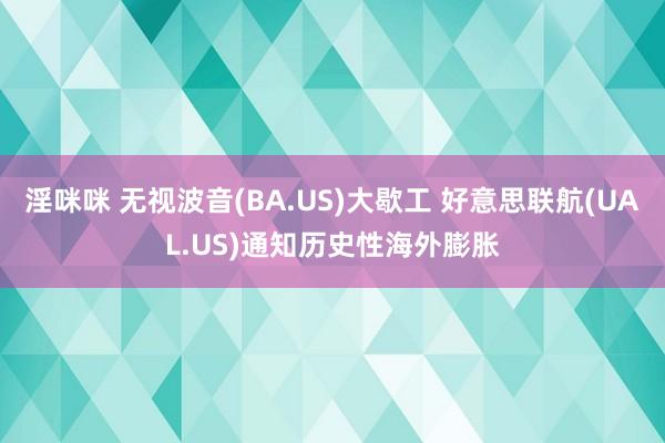 淫咪咪 无视波音(BA.US)大歇工 好意思联航(UAL.US)通知历史性海外膨胀