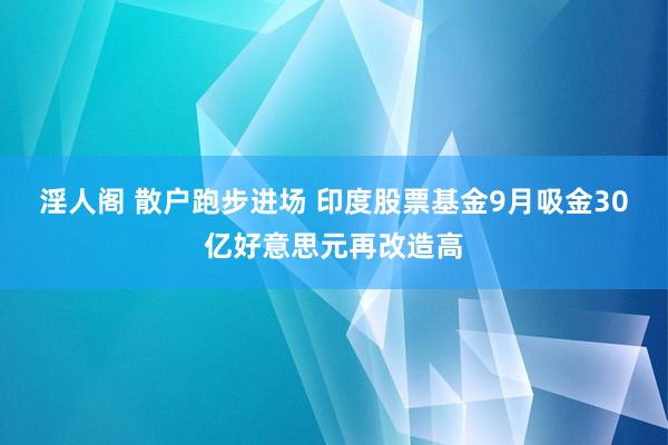 淫人阁 散户跑步进场 印度股票基金9月吸金30亿好意思元再改造高