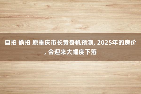 自拍 偷拍 原重庆市长黄奇帆预测， 2025年的房价， 会迎来大幅度下落