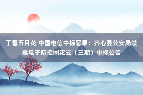 丁香五月花 中国电信中标恶果：齐心县公安局禁毒电子防控圈花式（三期）中标公告