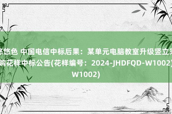 悠悠色 中国电信中标后果：某单元电脑教室升级竖立采购花样中标公告(花样编号：2024-JHDFQD-W1002)