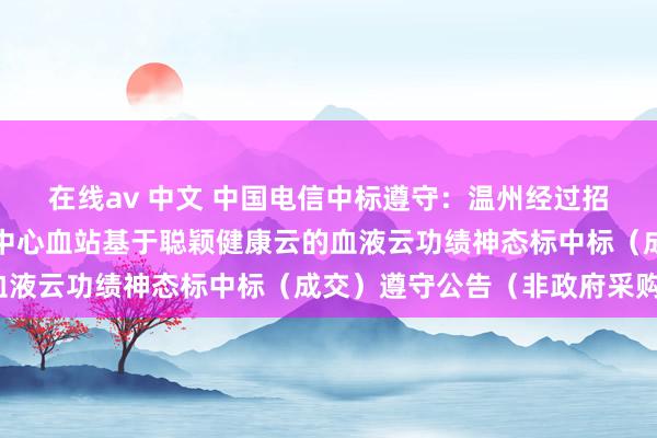 在线av 中文 中国电信中标遵守：温州经过招标有限公司对于温州市中心血站基于聪颖健康云的血液云功绩神态标中标（成交）遵守公告（非政府采购）