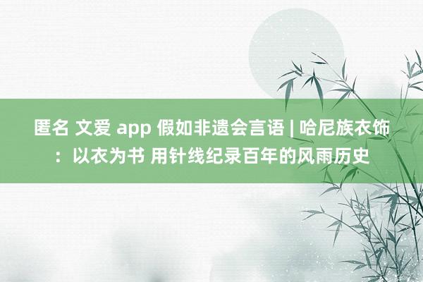 匿名 文爱 app 假如非遗会言语 | 哈尼族衣饰：以衣为书 用针线纪录百年的风雨历史