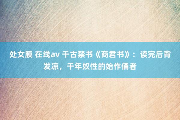 处女膜 在线av 千古禁书《商君书》：读完后背发凉，千年奴性的始作俑者