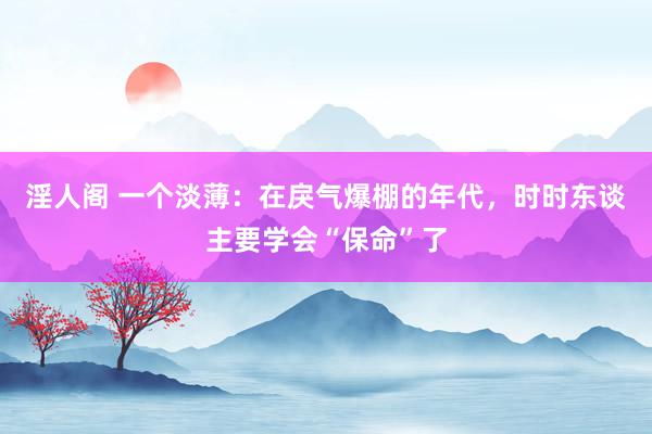 淫人阁 一个淡薄：在戾气爆棚的年代，时时东谈主要学会“保命”了