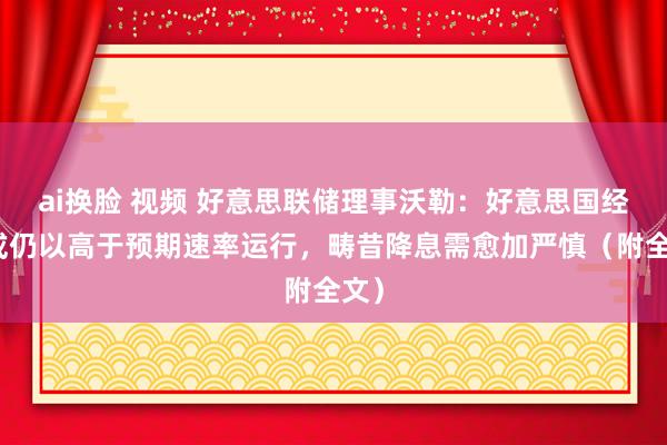 ai换脸 视频 好意思联储理事沃勒：好意思国经济或仍以高于预期速率运行，畴昔降息需愈加严慎（附全文）