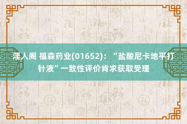 淫人阁 福森药业(01652)：“盐酸尼卡地平打针液”一致性评价肯求获取受理