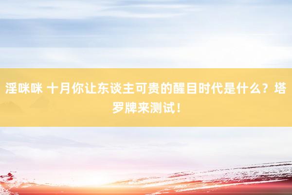 淫咪咪 十月你让东谈主可贵的醒目时代是什么？塔罗牌来测试！