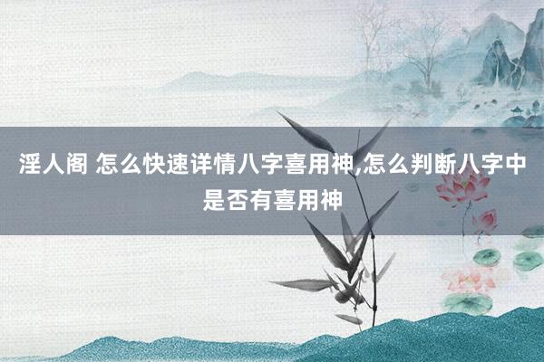 淫人阁 怎么快速详情八字喜用神，怎么判断八字中是否有喜用神