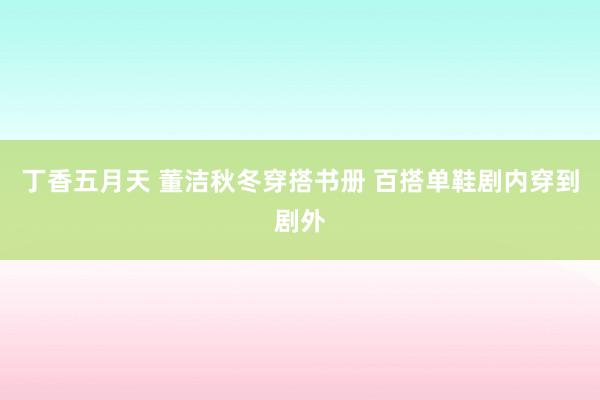 丁香五月天 董洁秋冬穿搭书册 百搭单鞋剧内穿到剧外